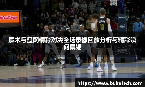魔术与篮网精彩对决全场录像回放分析与精彩瞬间集锦