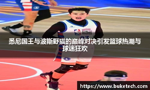 悉尼国王与波斯野猫的巅峰对决引发篮球热潮与球迷狂欢