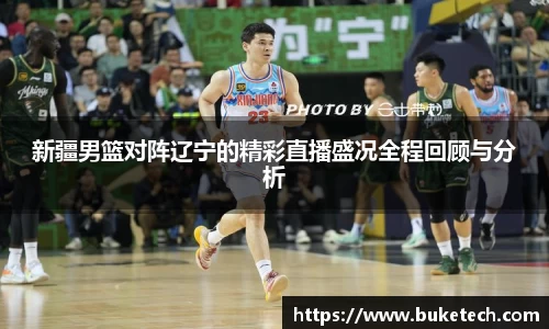 新疆男篮对阵辽宁的精彩直播盛况全程回顾与分析