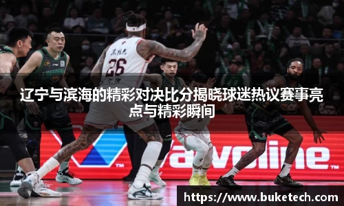 辽宁与滨海的精彩对决比分揭晓球迷热议赛事亮点与精彩瞬间