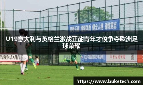 U19意大利与英格兰激战正酣青年才俊争夺欧洲足球荣耀