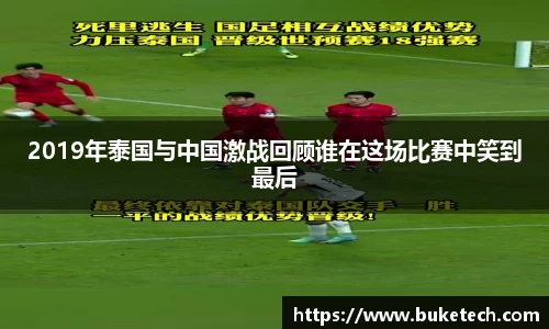 2019年泰国与中国激战回顾谁在这场比赛中笑到最后